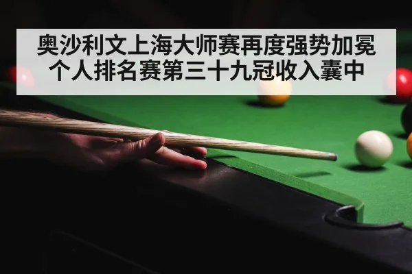 奥沙利文上海大师赛再度强势加冕 个人排名赛第三十九冠收入囊中