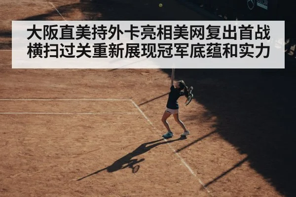 大阪直美持外卡亮相美网复出首战横扫过关重新展现冠军底蕴和实力