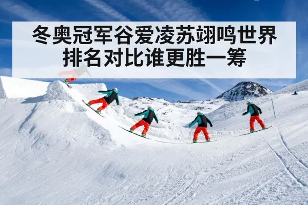 冬奥冠军谷爱凌苏翊鸣世界排名对比谁更胜一筹