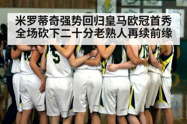 米罗蒂奇强势回归皇马欧冠首秀全场砍下二十分老熟人再续前缘