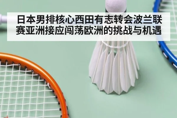 日本男排核心西田有志转会波兰联赛亚洲接应闯荡欧洲的挑战与机遇