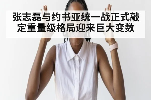 张志磊与约书亚统一战正式敲定重量级格局迎来巨大变数