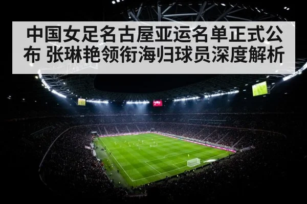 中国女足名古屋亚运名单正式公布 张琳艳领衔海归球员深度解析